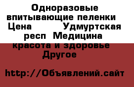 Одноразовые впитывающие пеленки › Цена ­ 400 - Удмуртская респ. Медицина, красота и здоровье » Другое   